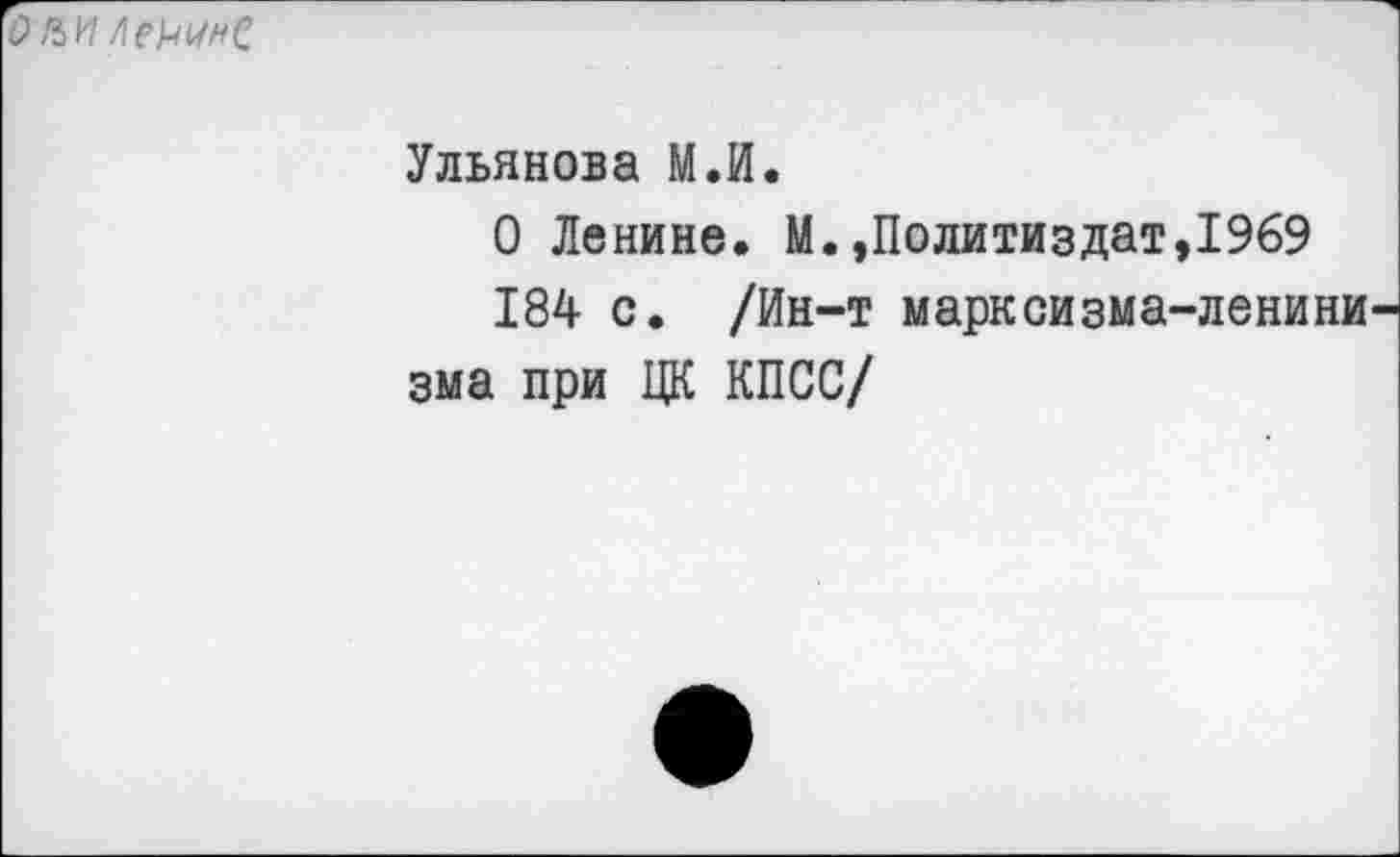 ﻿О И Ле)-шнС
Ульянова М.И.
О Ленине. М. »Политиздат,1969
184 с. /Ин-т марксизма-ленини зма при ЦК КПСС/